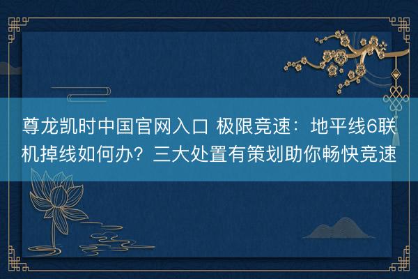 尊龙凯时中国官网入口 极限竞速：地平线6联机掉线如何办？三大处置有策划助你畅快竞速