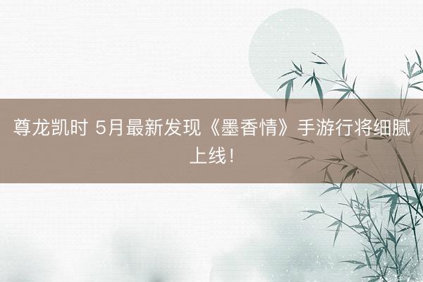 尊龙凯时 5月最新发现《墨香情》手游行将细腻上线！