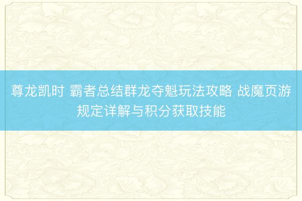 尊龙凯时 霸者总结群龙夺魁玩法攻略 战魔页游规定详解与积分获取技能