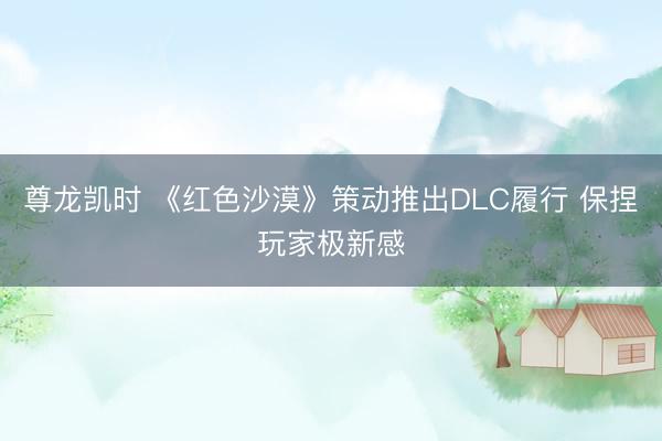 尊龙凯时 《红色沙漠》策动推出DLC履行 保捏玩家极新感