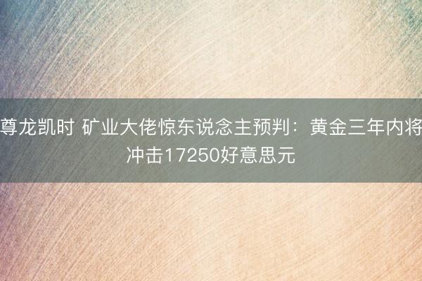 尊龙凯时 矿业大佬惊东说念主预判：黄金三年内将冲击17250好意思元