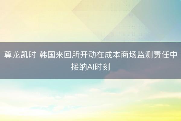 尊龙凯时 韩国来回所开动在成本商场监测责任中接纳AI时刻