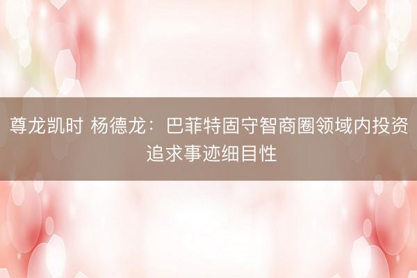 尊龙凯时 杨德龙：巴菲特固守智商圈领域内投资 追求事迹细目性