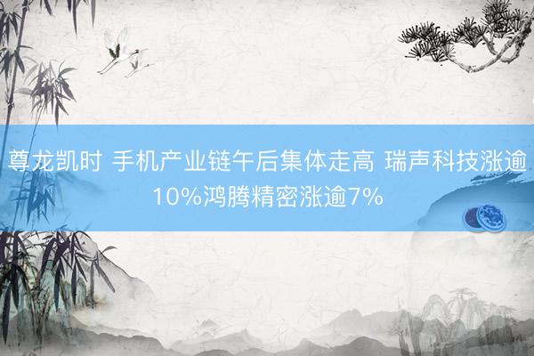 尊龙凯时 手机产业链午后集体走高 瑞声科技涨逾10%鸿腾精密涨逾7%