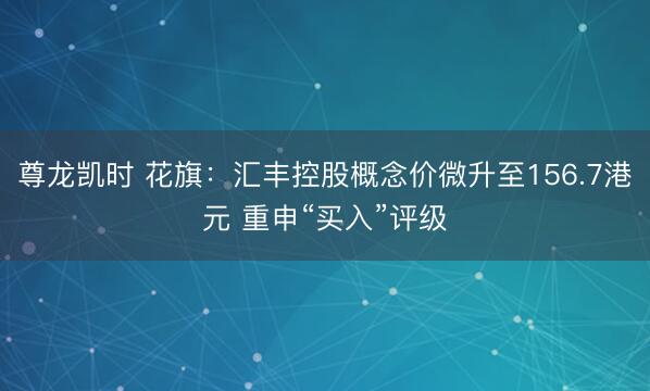 尊龙凯时 花旗：汇丰控股概念价微升至156.7港元 重申“买入”评级