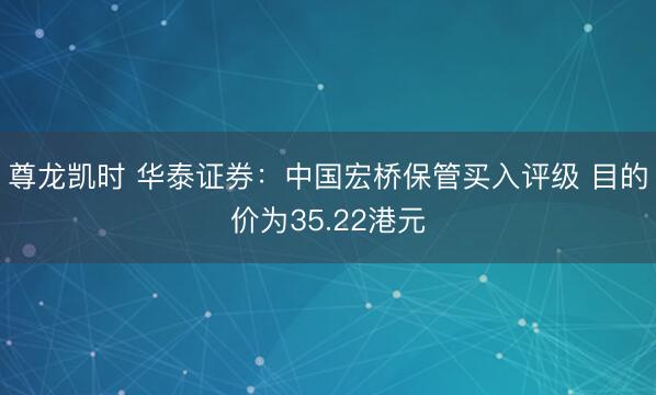 尊龙凯时 华泰证券：中国宏桥保管买入评级 目的价为35.22港元