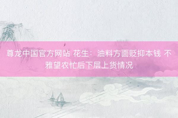 尊龙中国官方网站 花生：油料方面贬抑本钱 不雅望农忙后下层上货情况