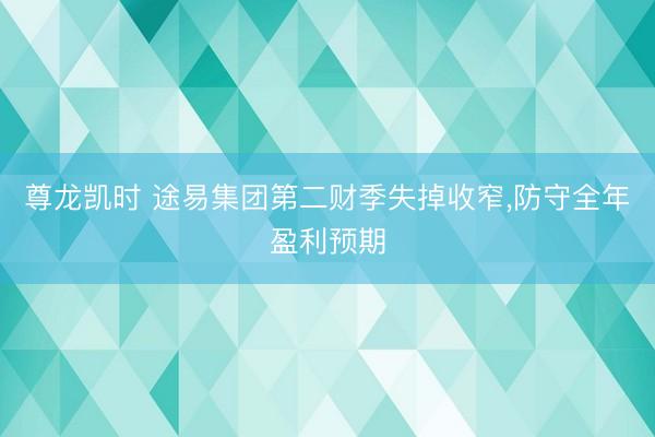 尊龙凯时 途易集团第二财季失掉收窄，防守全年盈利预期