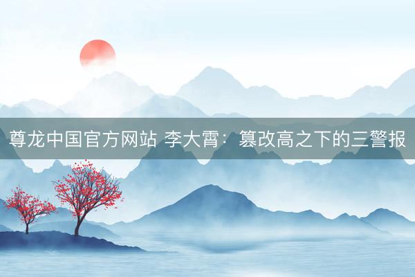 尊龙中国官方网站 李大霄：篡改高之下的三警报