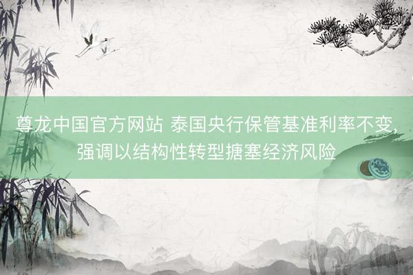 尊龙中国官方网站 泰国央行保管基准利率不变，强调以结构性转型搪塞经济风险