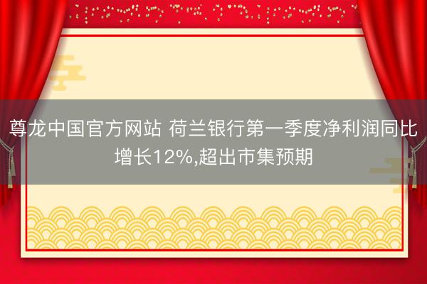 尊龙中国官方网站 荷兰银行第一季度净利润同比增长12%，超出市集预期