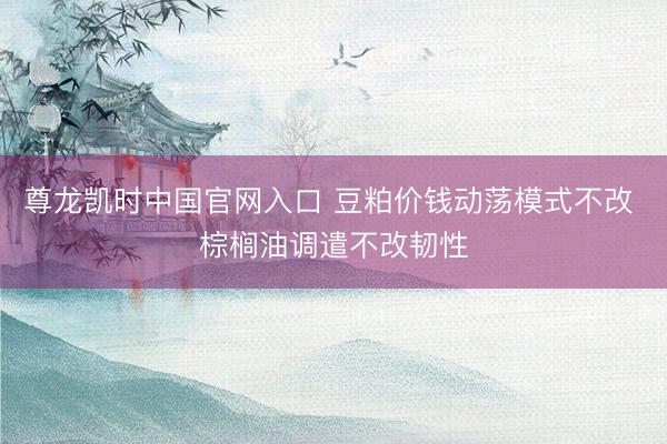 尊龙凯时中国官网入口 豆粕价钱动荡模式不改 棕榈油调遣不改韧性