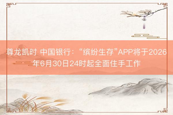 尊龙凯时 中国银行：“缤纷生存”APP将于2026年6月30日24时起全面住手工作