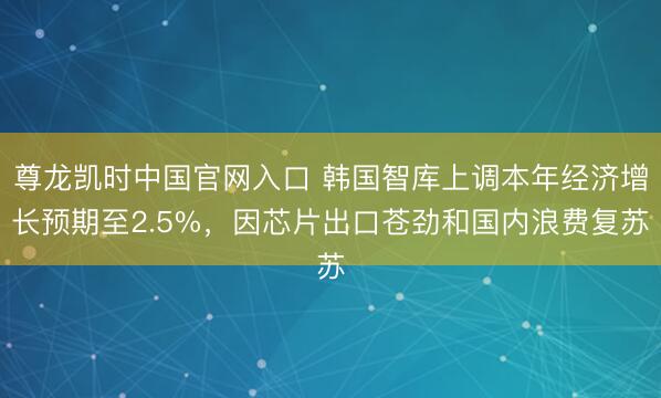 尊龙凯时中国官网入口 韩国智库上调本年经济增长预期至2.5%，因芯片出口苍劲和国内浪费复苏