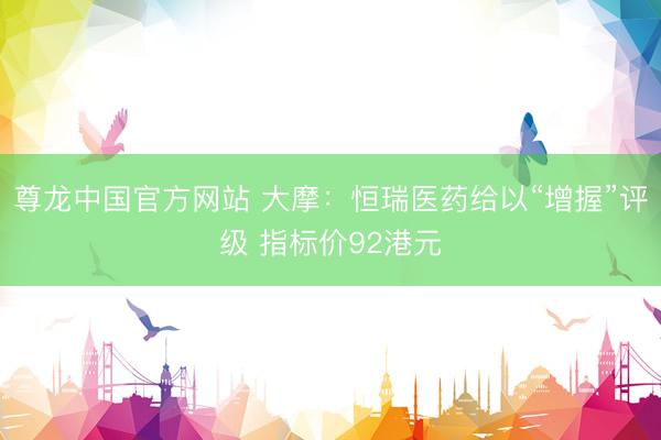 尊龙中国官方网站 大摩：恒瑞医药给以“增握”评级 指标价92港元