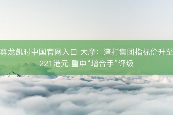 尊龙凯时中国官网入口 大摩：渣打集团指标价升至221港元 重申“增合手”评级