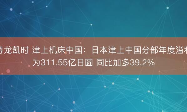 尊龙凯时 津上机床中国：日本津上中国分部年度溢利为311.55亿日圆 同比加多39.2%