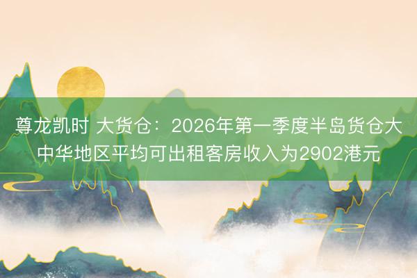 尊龙凯时 大货仓：2026年第一季度半岛货仓大中华地区平均可出租客房收入为2902港元