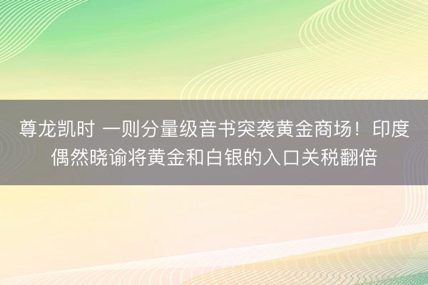 尊龙凯时 一则分量级音书突袭黄金商场！印度偶然晓谕将黄金和白银的入口关税翻倍