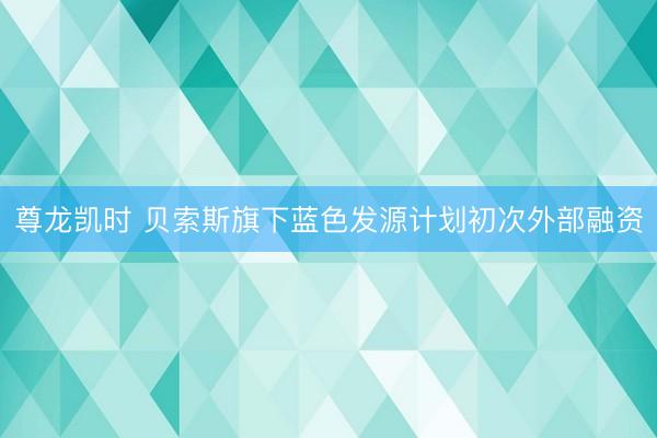 尊龙凯时 贝索斯旗下蓝色发源计划初次外部融资