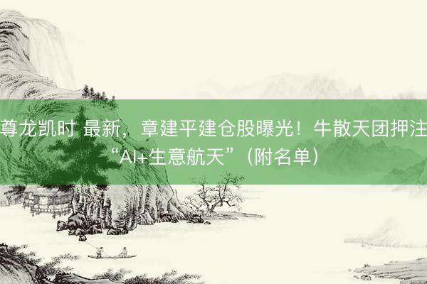 尊龙凯时 最新，章建平建仓股曝光！牛散天团押注“AI+生意航天”（附名单）