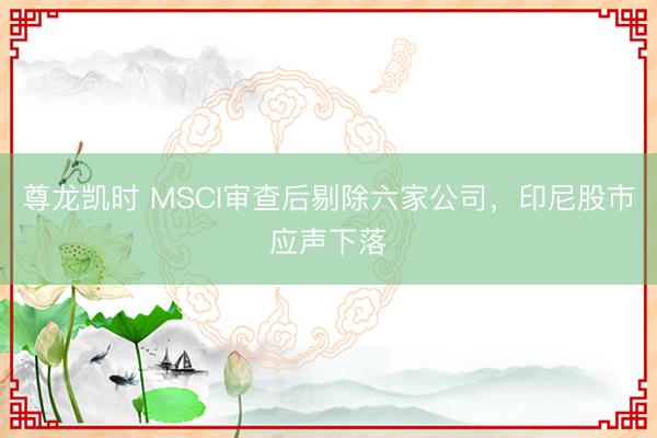 尊龙凯时 MSCI审查后剔除六家公司，印尼股市应声下落