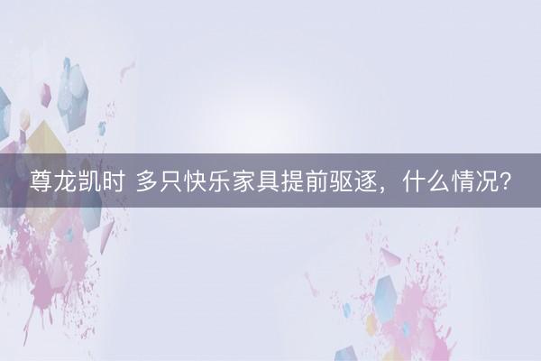 尊龙凯时 多只快乐家具提前驱逐，什么情况？