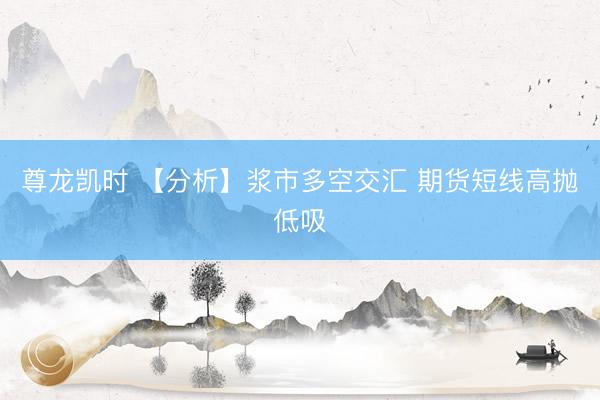 尊龙凯时 【分析】浆市多空交汇 期货短线高抛低吸