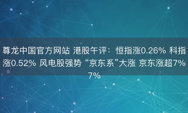 尊龙中国官方网站 港股午评：恒指涨0.26% 科指涨0.52% 风电股强势 “京东系”大涨 京东涨超7%