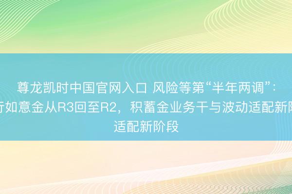 尊龙凯时中国官网入口 风险等第“半年两调”：工行如意金从R3回至R2，积蓄金业务干与波动适配新阶段