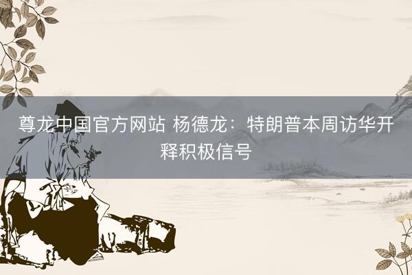 尊龙中国官方网站 杨德龙：特朗普本周访华开释积极信号