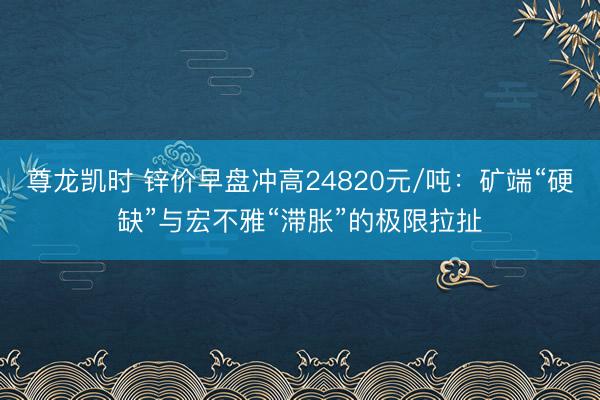 尊龙凯时 锌价早盘冲高24820元/吨：矿端“硬缺”与宏不雅“滞胀”的极限拉扯
