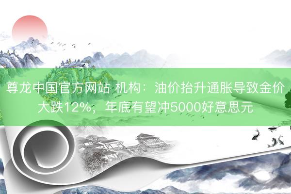 尊龙中国官方网站 机构：油价抬升通胀导致金价大跌12%，年底有望冲5000好意思元