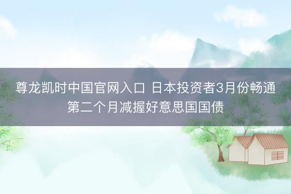 尊龙凯时中国官网入口 日本投资者3月份畅通第二个月减握好意思国国债