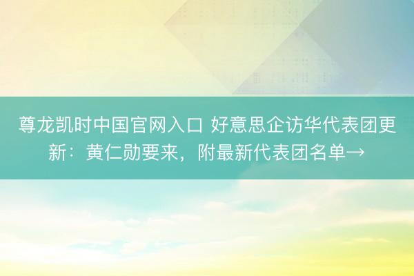 尊龙凯时中国官网入口 好意思企访华代表团更新：黄仁勋要来，附最新代表团名单→