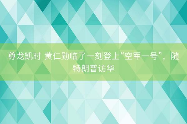 尊龙凯时 黄仁勋临了一刻登上“空军一号”，随特朗普访华