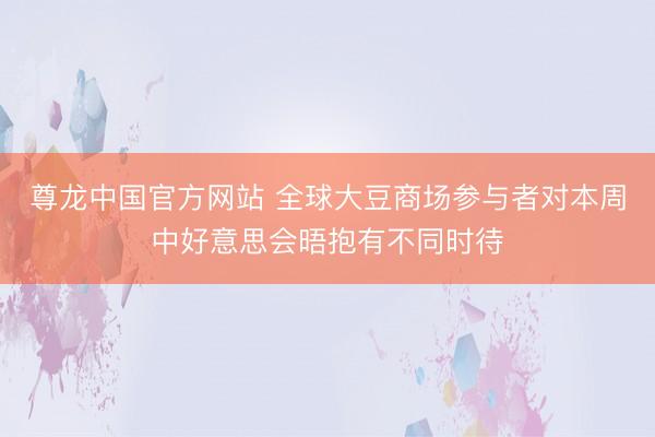 尊龙中国官方网站 全球大豆商场参与者对本周中好意思会晤抱有不同时待