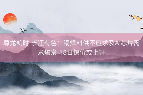 尊龙凯时 长江有色：锡焊料供不应求及AI芯片需求爆发 13日锡价或上升