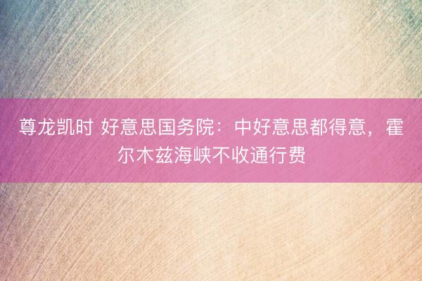 尊龙凯时 好意思国务院:中好意思都得意,霍尔木兹海峡不收通行费