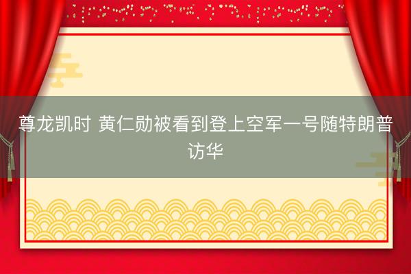 尊龙凯时 黄仁勋被看到登上空军一号随特朗普访华