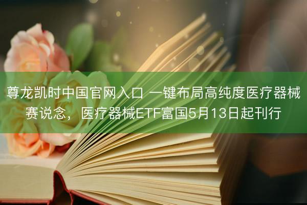 尊龙凯时中国官网入口 一键布局高纯度医疗器械赛说念，医疗器械ETF富国5月13日起刊行