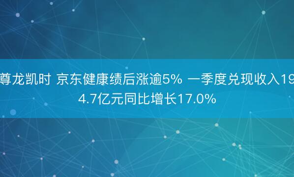 尊龙凯时 京东健康绩后涨逾5% 一季度兑现收入194.7亿元同比增长17.0%
