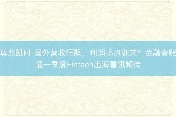 尊龙凯时 国外营收狂飙，利润拐点到来？金融壹账通一季度Fintech出海喜讯频传