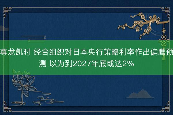 尊龙凯时 经合组织对日本央行策略利率作出偏鹰预测 以为到2027年底或达2%
