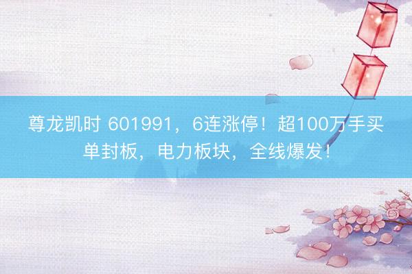 尊龙凯时 601991，6连涨停！超100万手买单封板，电力板块，全线爆发！