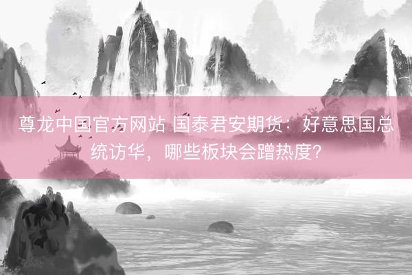 尊龙中国官方网站 国泰君安期货：好意思国总统访华，哪些板块会蹭热度？