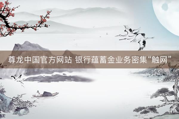 尊龙中国官方网站 银行蕴蓄金业务密集“触网”