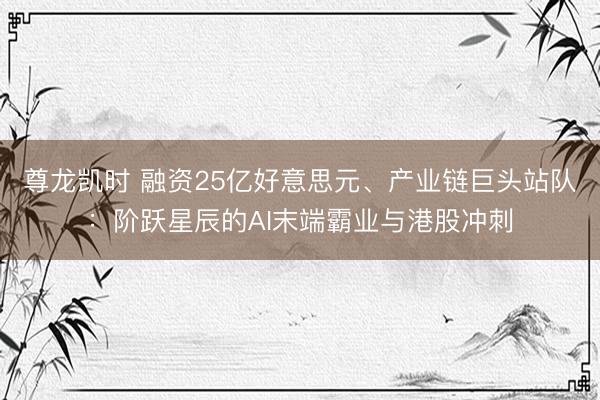 尊龙凯时 融资25亿好意思元、产业链巨头站队：阶跃星辰的AI末端霸业与港股冲刺