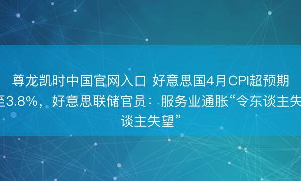尊龙凯时中国官网入口 好意思国4月CPI超预期升至3.8%，好意思联储官员：服务业通胀“令东谈主失望”