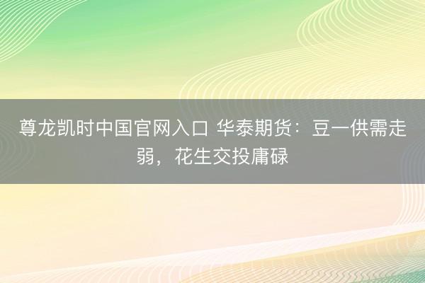 尊龙凯时中国官网入口 华泰期货：豆一供需走弱，花生交投庸碌